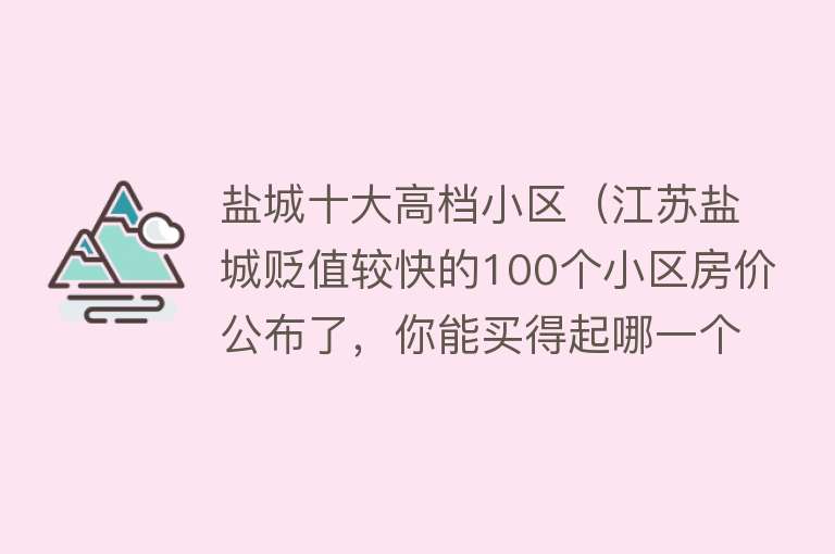 盐城十大高档小区（江苏盐城贬值较快的100个小区房价公布了，你能买得起哪一个？） 