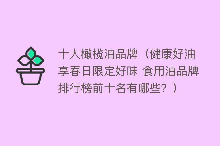 十大橄榄油品牌（健康好油享春日限定好味 食用油品牌排行榜前十名有哪些？）