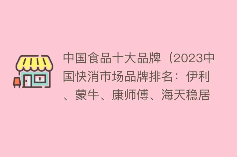 中国食品十大品牌（2023中国快消市场品牌排名：伊利、蒙牛、康师傅、海天稳居前四，心相印增长最快）