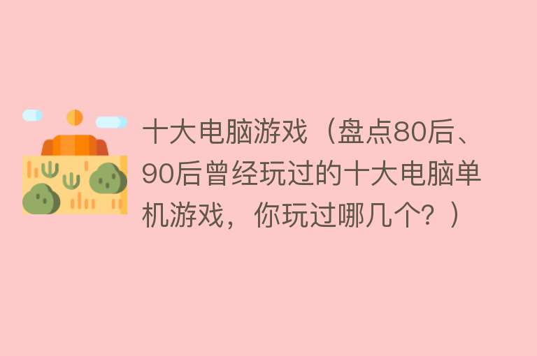 十大电脑游戏（盘点80后、90后曾经玩过的十大电脑单机游戏，你玩过哪几个？）