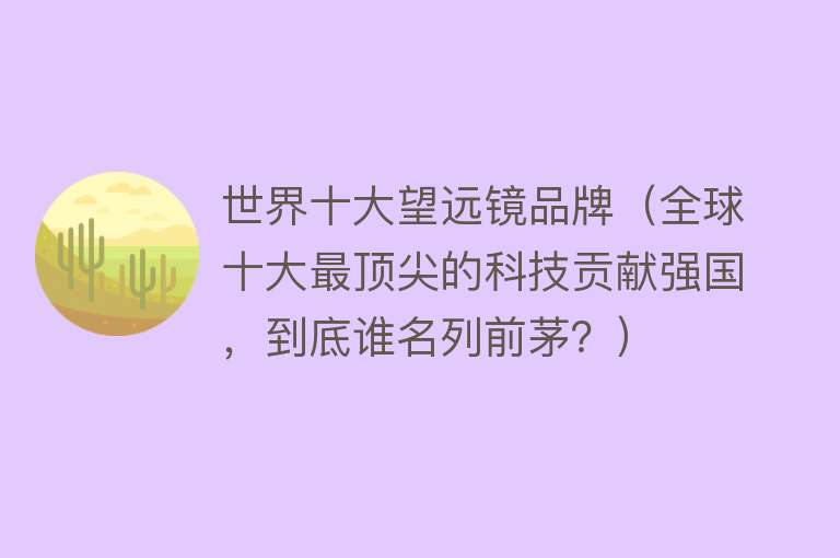 世界十大望远镜品牌（全球十大最顶尖的科技贡献强国，到底谁名列前茅？）