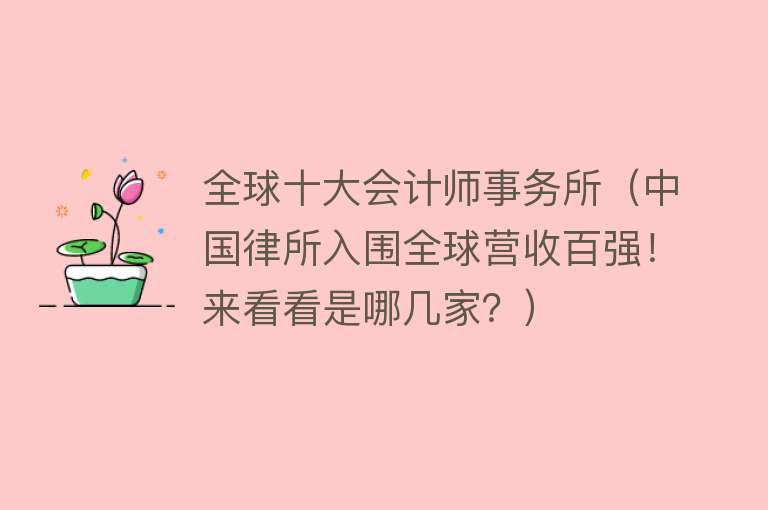 全球十大会计师事务所（中国律所入围全球营收百强！来看看是哪几家？）