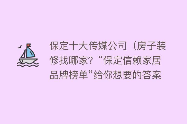 保定十大传媒公司（房子装修找哪家？“保定信赖家居品牌榜单”给你想要的答案！） 