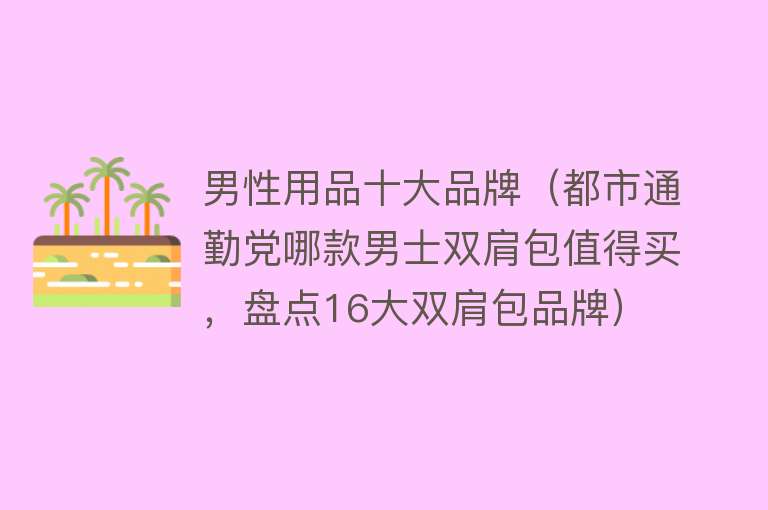 男性用品十大品牌（都市通勤党哪款男士双肩包值得买，盘点16大双肩包品牌） 