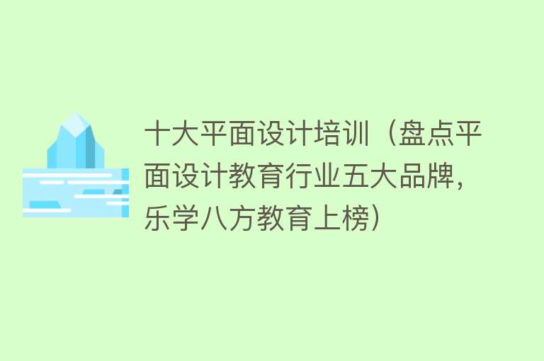 十大平面设计培训（盘点平面设计教育行业五大品牌，乐学八方教育上榜）