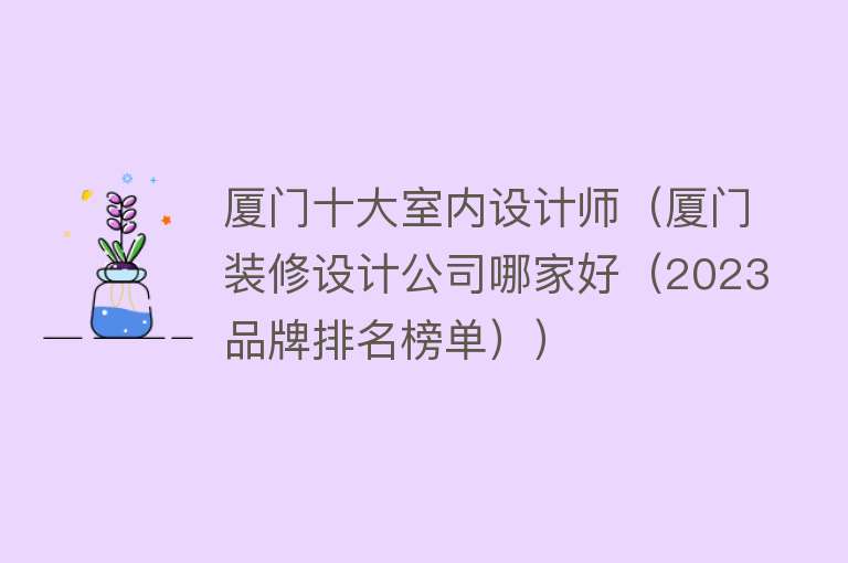 厦门十大室内设计师（厦门装修设计公司哪家好（2023品牌排名榜单））