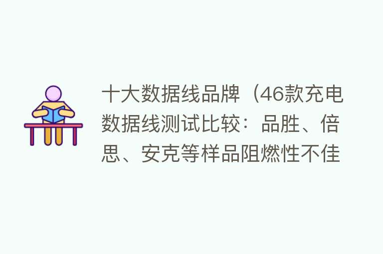 十大数据线品牌（46款充电数据线测试比较：品胜、倍思、安克等样品阻燃性不佳易引发火灾险情）