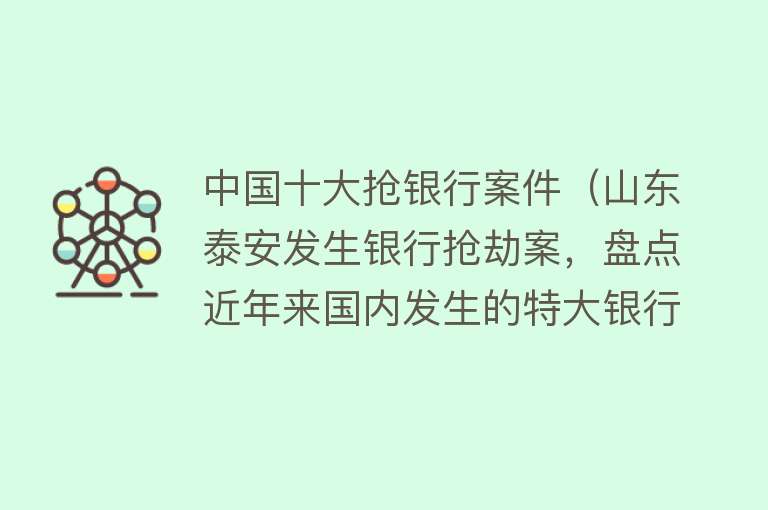 中国十大抢银行案件（山东泰安发生银行抢劫案，盘点近年来国内发生的特大银行抢劫事件）