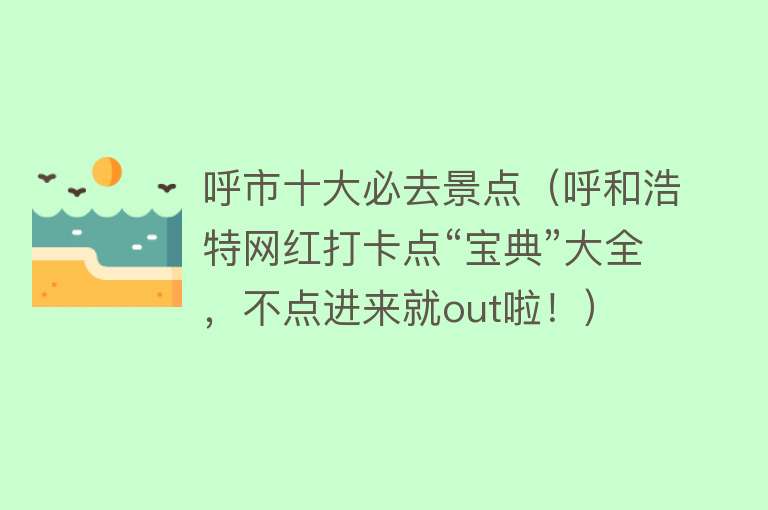 呼市十大必去景点（呼和浩特网红打卡点“宝典”大全，不点进来就out啦！）