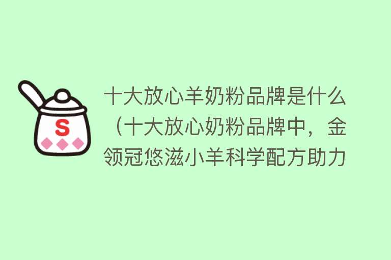 十大放心羊奶粉品牌是什么（十大放心奶粉品牌中，金领冠悠滋小羊科学配方助力宝宝茁壮成长）