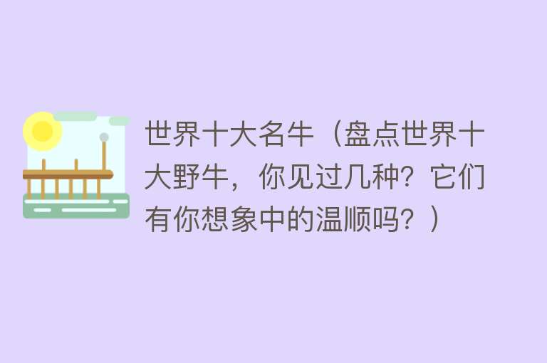 世界十大名牛（盘点世界十大野牛，你见过几种？它们有你想象中的温顺吗？）