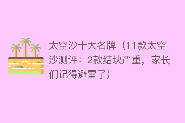 太空沙十大名牌（11款太空沙测评：2款结块严重，家长们记得避雷了）