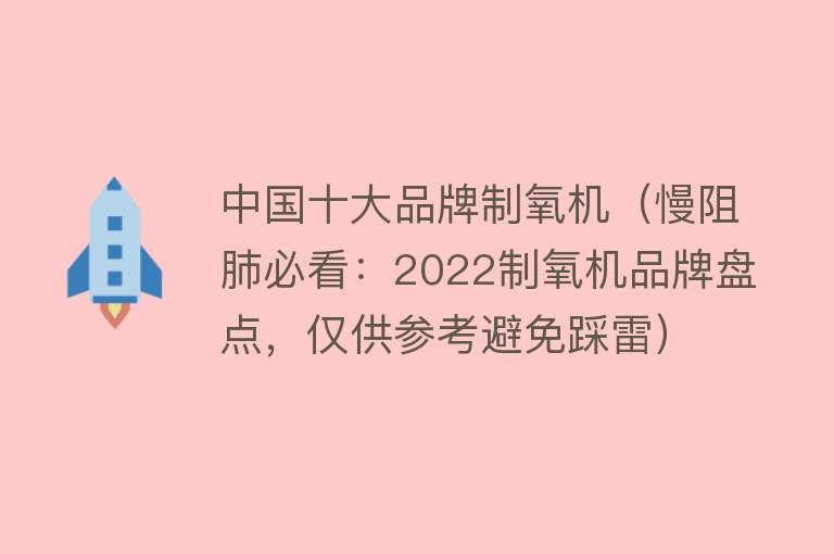 中国十大品牌制氧机（慢阻肺必看：2022制氧机品牌盘点，仅供参考避免踩雷）