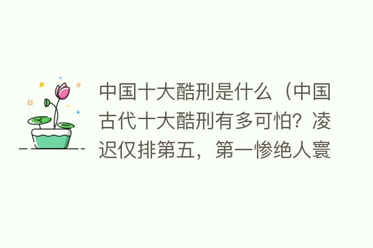 中国十大酷刑是什么（中国古代十大酷刑有多可怕？凌迟仅排第五，第一惨绝人寰）