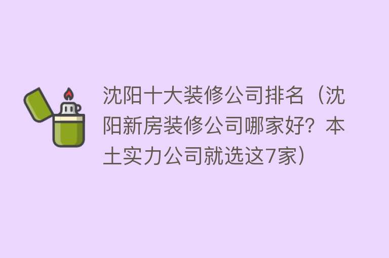 沈阳十大装修公司排名（沈阳新房装修公司哪家好？本土实力公司就选这7家）