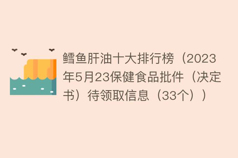 鳕鱼肝油十大排行榜（2023年5月23保健食品批件（决定书）待领取信息（33个）） 