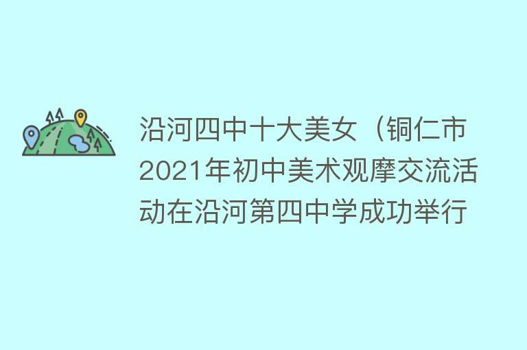 沿河四中十大美女（铜仁市2021年初中美术观摩交流活动在沿河第四中学成功举行） 