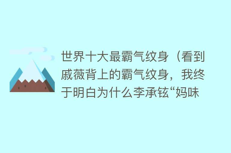 世界十大最霸气纹身（看到戚薇背上的霸气纹身，我终于明白为什么李承铉“妈味十足”） 