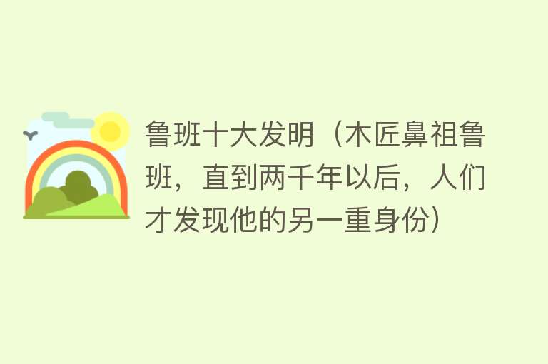 鲁班十大发明（木匠鼻祖鲁班，直到两千年以后，人们才发现他的另一重身份）