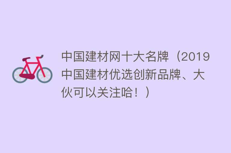 中国建材网十大名牌（2019中国建材优选创新品牌、大伙可以关注哈！）