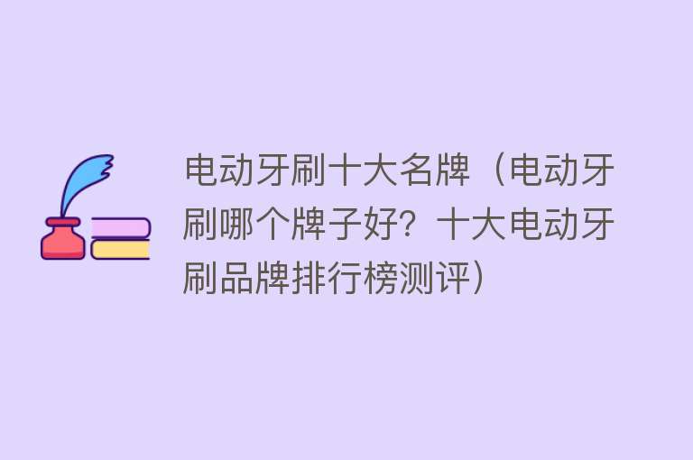 电动牙刷十大名牌（电动牙刷哪个牌子好？十大电动牙刷品牌排行榜测评）