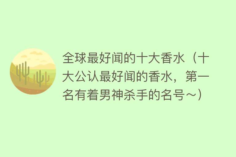 全球最好闻的十大香水（十大公认最好闻的香水，第一名有着男神杀手的名号～）