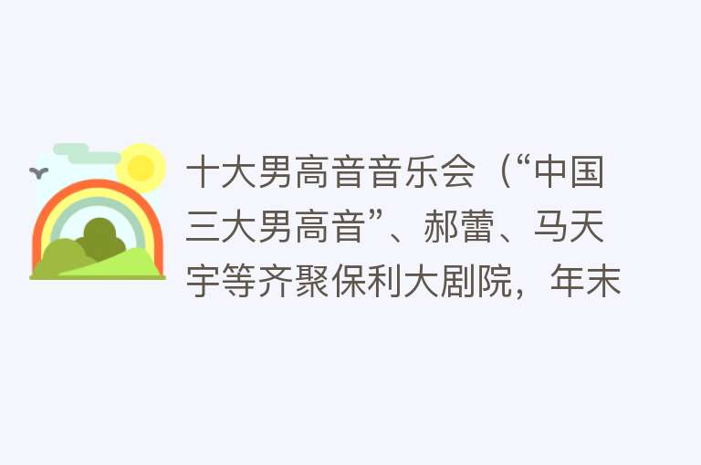 十大男高音音乐会（“中国三大男高音”、郝蕾、马天宇等齐聚保利大剧院，年末京沪优质演出不断）