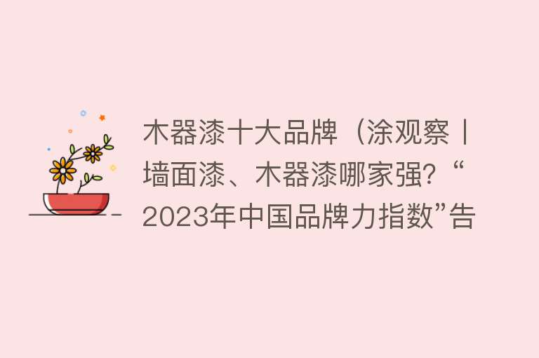 木器漆十大品牌（涂观察丨墙面漆、木器漆哪家强？“2023年中国品牌力指数”告诉你）