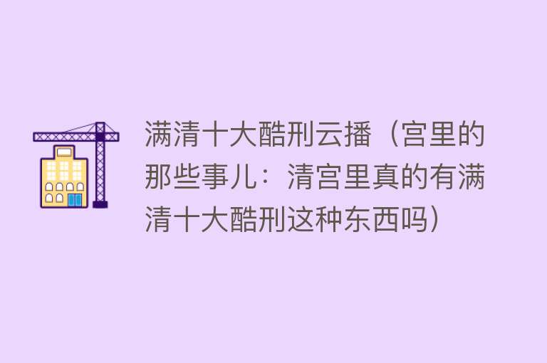 满清十大酷刑云播（宫里的那些事儿：清宫里真的有满清十大酷刑这种东西吗） 