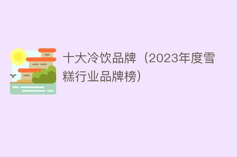 十大冷饮品牌（2023年度雪糕行业品牌榜） 