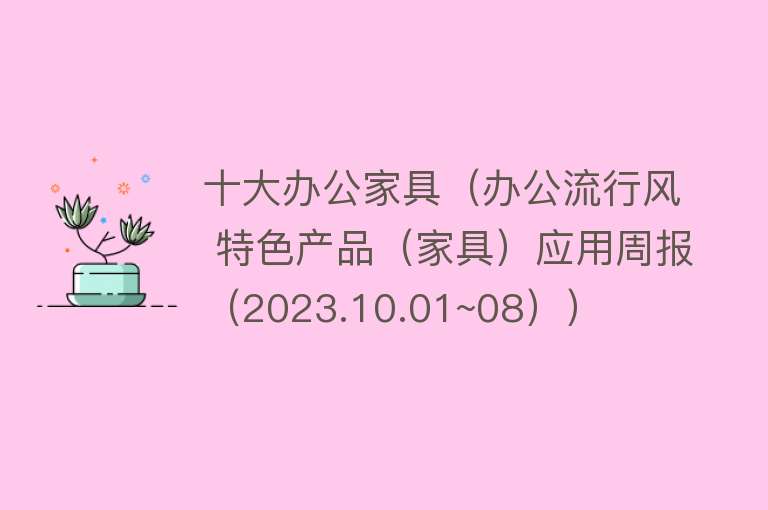 十大办公家具（办公流行风 特色产品（家具）应用周报（2023.10.01~08））