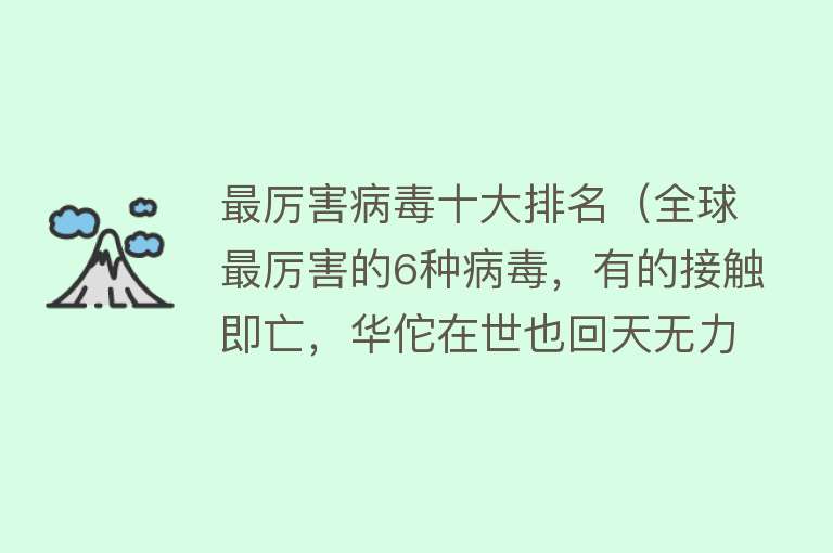 最厉害病毒十大排名（全球最厉害的6种病毒，有的接触即亡，华佗在世也回天无力）