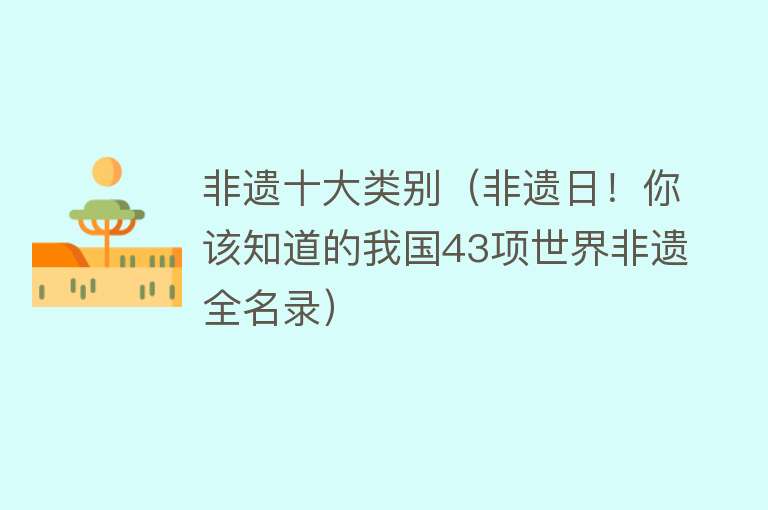 非遗十大类别（非遗日！你该知道的我国43项世界非遗全名录）