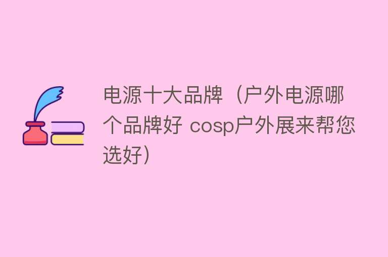 电源十大品牌（户外电源哪个品牌好 cosp户外展来帮您选好）