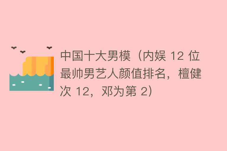 中国十大男模（内娱 12 位最帅男艺人颜值排名，檀健次 12，邓为第 2） 