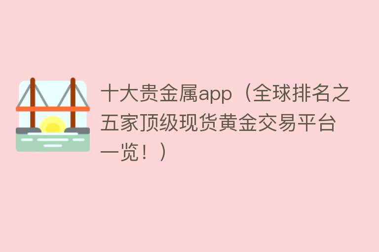 十大贵金属app（全球排名之五家顶级现货黄金交易平台一览！）