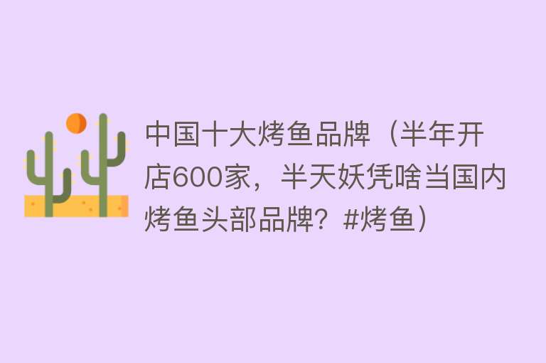 中国十大烤鱼品牌（半年开店600家，半天妖凭啥当国内烤鱼头部品牌？#烤鱼） 