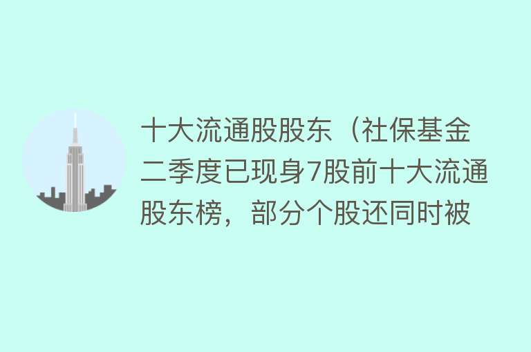 十大流通股股东（社保基金二季度已现身7股前十大流通股东榜，部分个股还同时被养老金账户重仓） 