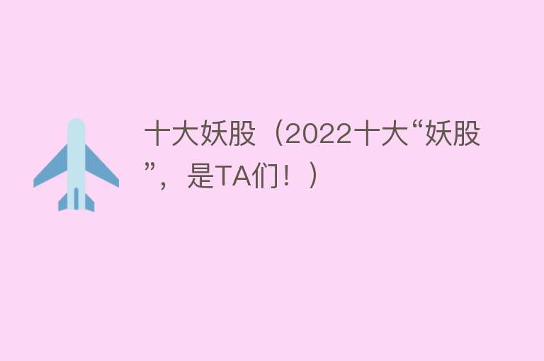 十大妖股（2022十大“妖股”，是TA们！）