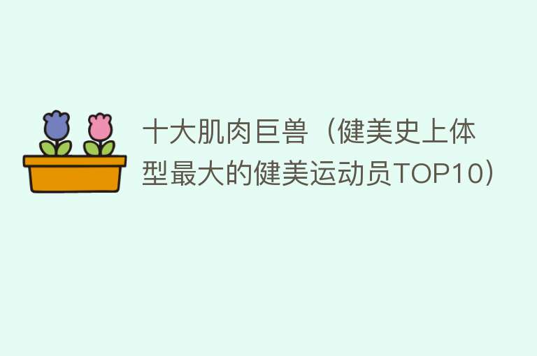 十大肌肉巨兽（健美史上体型最大的健美运动员TOP10）