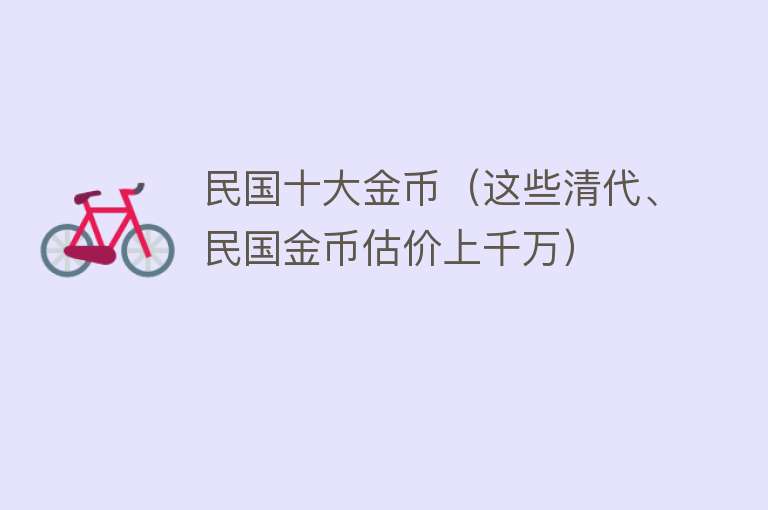 民国十大金币（这些清代、民国金币估价上千万） 