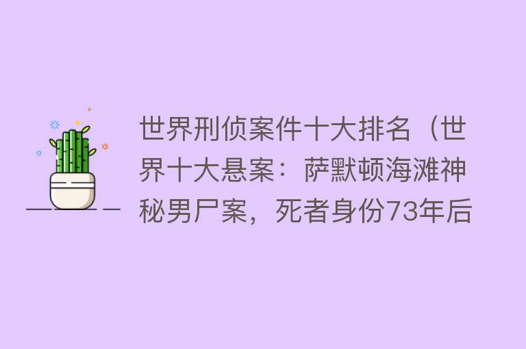 世界刑侦案件十大排名（世界十大悬案：萨默顿海滩神秘男尸案，死者身份73年后才查清）