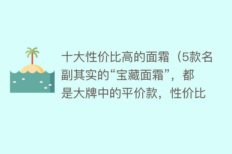 十大性价比高的面霜（5款名副其实的“宝藏面霜”，都是大牌中的平价款，性价比真的高）