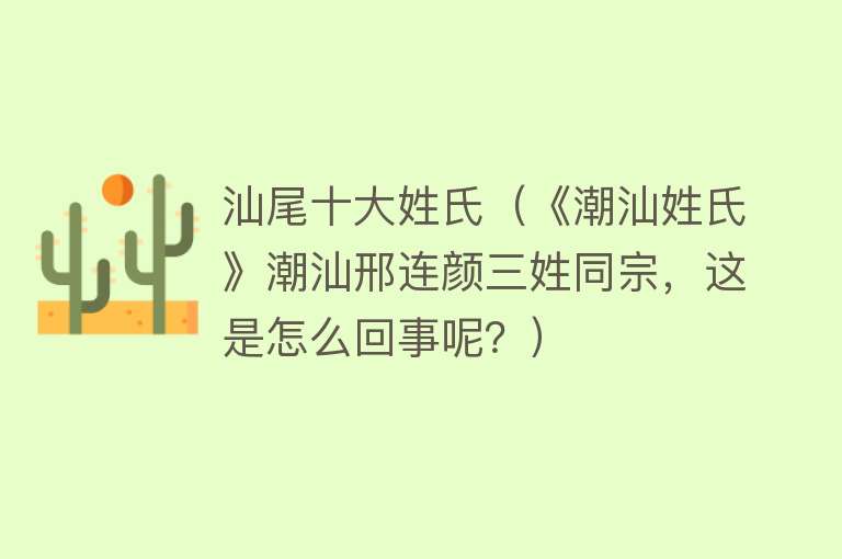 汕尾十大姓氏（《潮汕姓氏》潮汕邢连颜三姓同宗，这是怎么回事呢？）