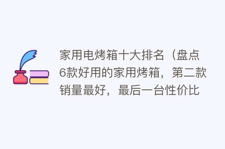 家用电烤箱十大排名（盘点6款好用的家用烤箱，第二款销量最好，最后一台性价比极高！）