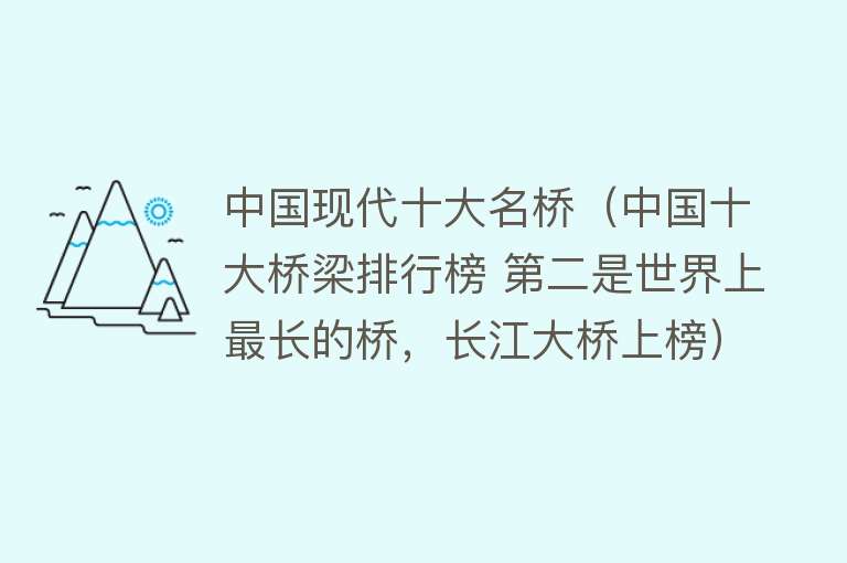 中国现代十大名桥（中国十大桥梁排行榜 第二是世界上最长的桥，长江大桥上榜）