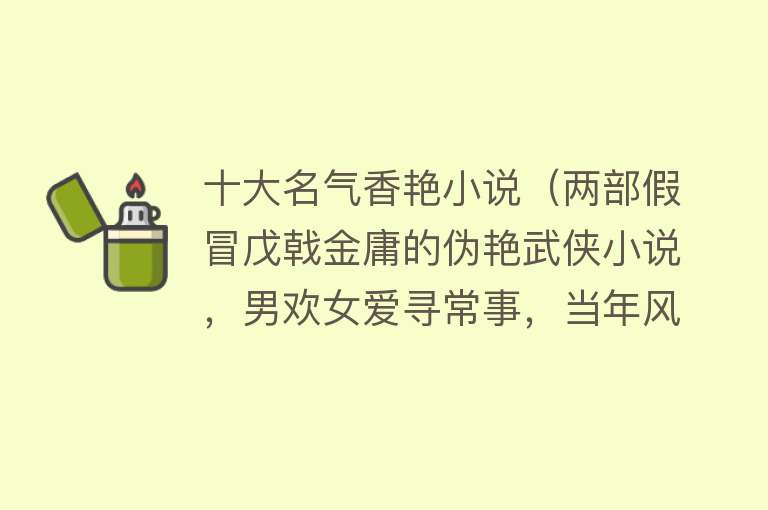 十大名气香艳小说（两部假冒戊戟金庸的伪艳武侠小说，男欢女爱寻常事，当年风靡一时）