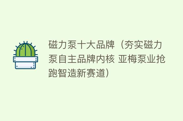 磁力泵十大品牌（夯实磁力泵自主品牌内核 亚梅泵业抢跑智造新赛道）