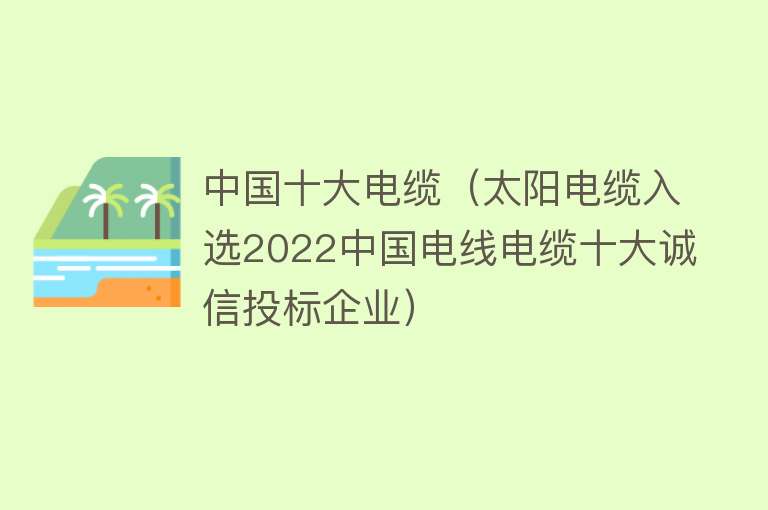 中国十大电缆（太阳电缆入选2022中国电线电缆十大诚信投标企业）