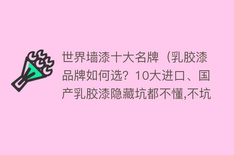 世界墙漆十大名牌（乳胶漆品牌如何选？10大进口、国产乳胶漆隐藏坑都不懂,不坑你坑谁） 